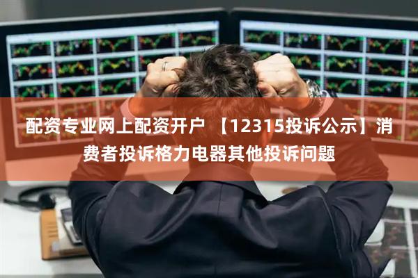 配资专业网上配资开户 【12315投诉公示】消费者投诉格力电器其他投诉问题