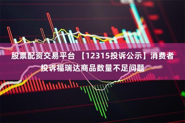 股票配资交易平台 【12315投诉公示】消费者投诉福瑞达商品数量不足问题