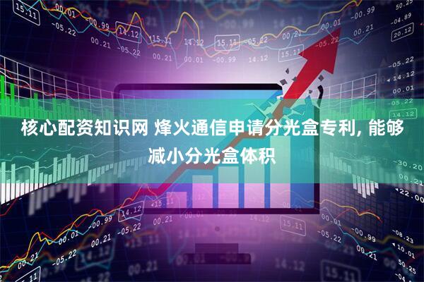 核心配资知识网 烽火通信申请分光盒专利, 能够减小分光盒体积