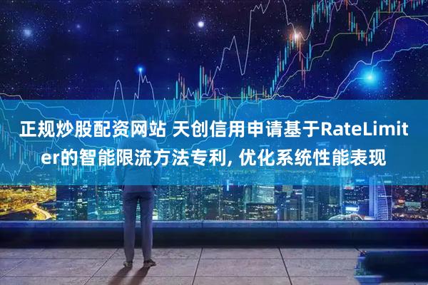 正规炒股配资网站 天创信用申请基于RateLimiter的智能限流方法专利, 优化系统性能表现