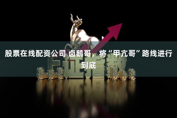 股票在线配资公司 卤鹅哥，将“甲亢哥”路线进行到底