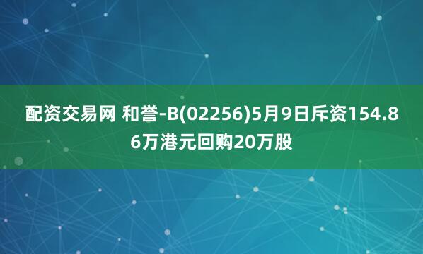 配资交易网 和誉-B(02256)5月9日斥资154.86万港元回购20万股