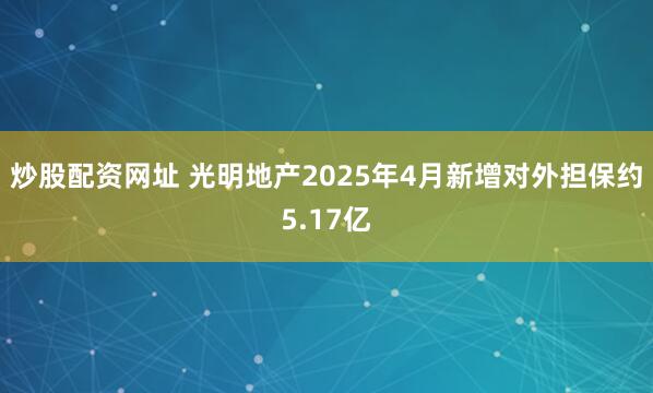 炒股配资网址 光明地产2025年4月新增对外担保约5.17亿
