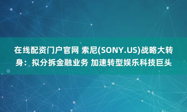 在线配资门户官网 索尼(SONY.US)战略大转身：拟分拆金融业务 加速转型娱乐科技巨头