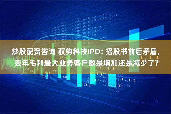 炒股配资咨询 驭势科技IPO: 招股书前后矛盾, 去年毛利最大业务客户数是增加还是减少了?