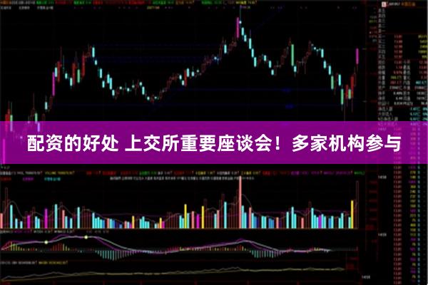 配资的好处 上交所重要座谈会！多家机构参与
