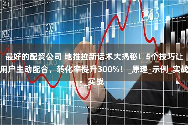 最好的配资公司 地推拉新话术大揭秘！5个技巧让用户主动配合，转化率提升300%！_原理_示例_实战