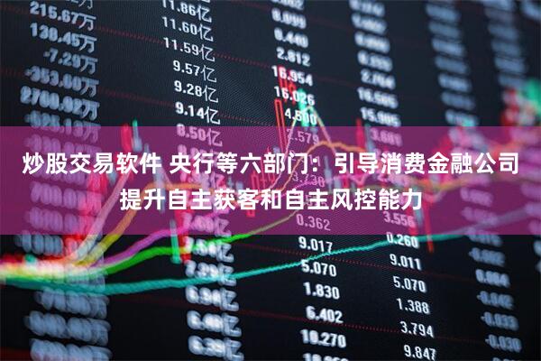 炒股交易软件 央行等六部门：引导消费金融公司提升自主获客和自主风控能力