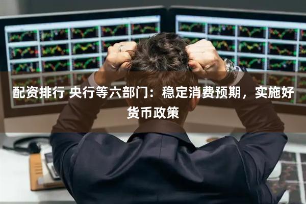 配资排行 央行等六部门：稳定消费预期，实施好货币政策