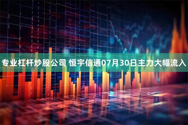 专业杠杆炒股公司 恒宇信通07月30日主力大幅流入