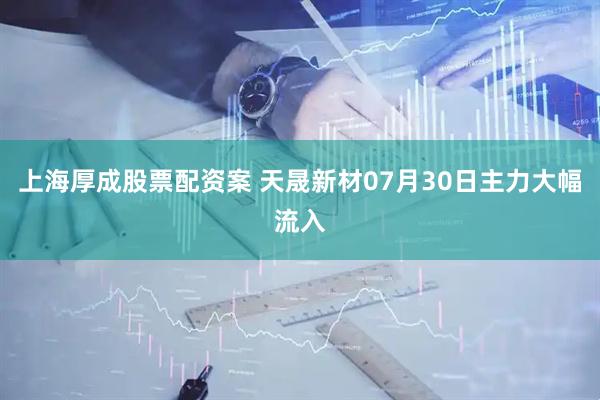上海厚成股票配资案 天晟新材07月30日主力大幅流入