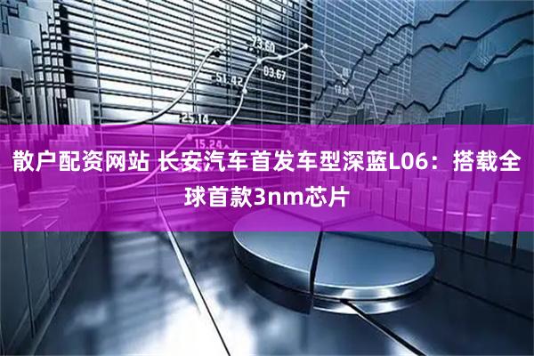 散户配资网站 长安汽车首发车型深蓝L06：搭载全球首款3nm芯片