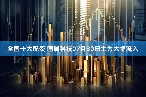 全国十大配资 国瑞科技07月30日主力大幅流入