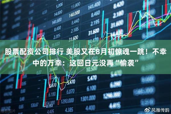 股票配资公司排行 美股又在8月初惊魂一跳！不幸中的万幸：这回日元没再“偷袭”