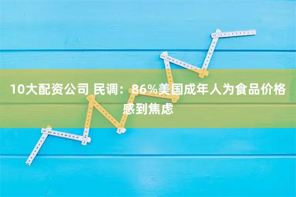10大配资公司 民调：86%美国成年人为食品价格感到焦虑