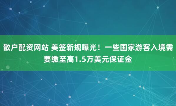 散户配资网站 美签新规曝光！一些国家游客入境需要缴至高1.5万美元保证金