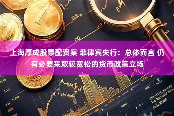 上海厚成股票配资案 菲律宾央行：总体而言 仍有必要采取较宽松的货币政策立场