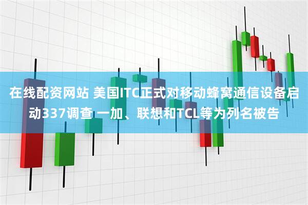 在线配资网站 美国ITC正式对移动蜂窝通信设备启动337调查 一加、联想和TCL等为列名被告