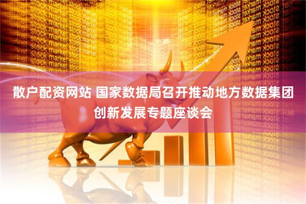 散户配资网站 国家数据局召开推动地方数据集团创新发展专题座谈会