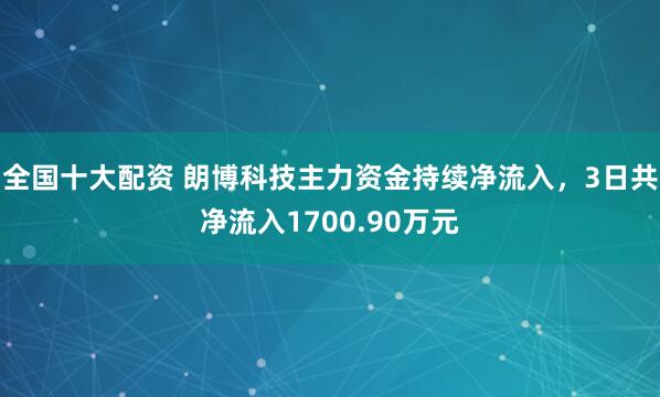 全国十大配资 朗博科技主力资金持续净流入，3日共净流入1700.90万元