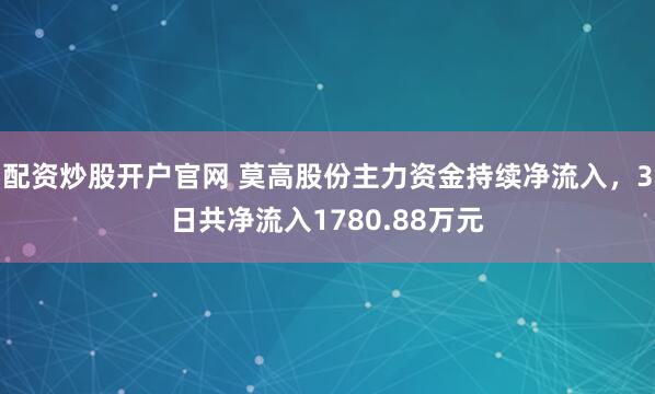 配资炒股开户官网 莫高股份主力资金持续净流入，3日共净流入1780.88万元