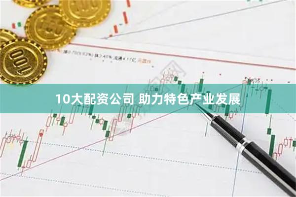 10大配资公司 助力特色产业发展