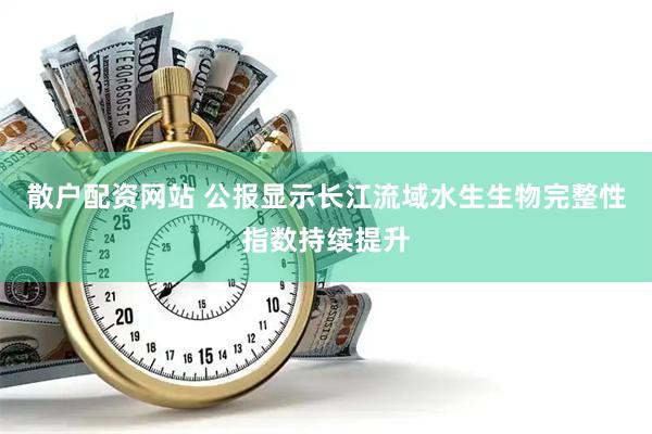 散户配资网站 公报显示长江流域水生生物完整性指数持续提升