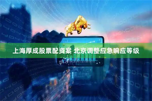 上海厚成股票配资案 北京调整应急响应等级