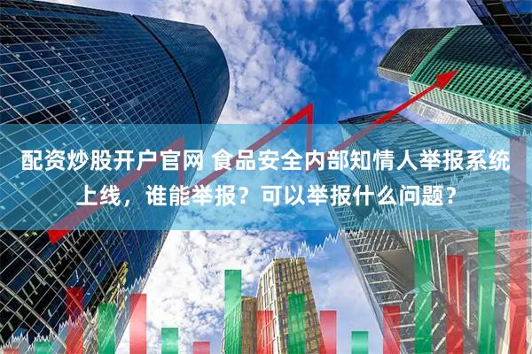 配资炒股开户官网 食品安全内部知情人举报系统上线，谁能举报？可以举报什么问题？