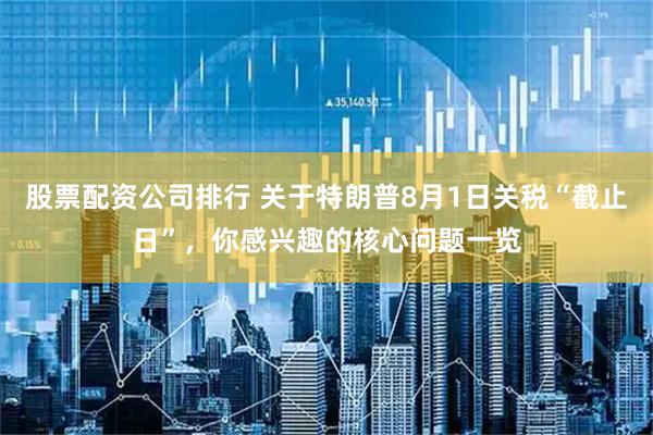 股票配资公司排行 关于特朗普8月1日关税“截止日”,你感兴趣的核心问题一览