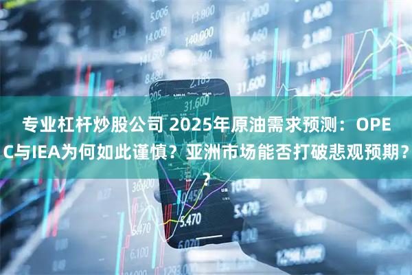 专业杠杆炒股公司 2025年原油需求预测：OPEC与IEA为何如此谨慎？亚洲市场能否打破悲观预期？