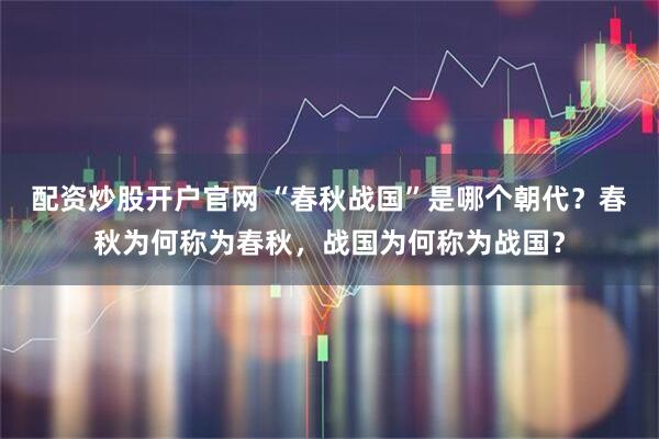 配资炒股开户官网 “春秋战国”是哪个朝代？春秋为何称为春秋，战国为何称为战国？