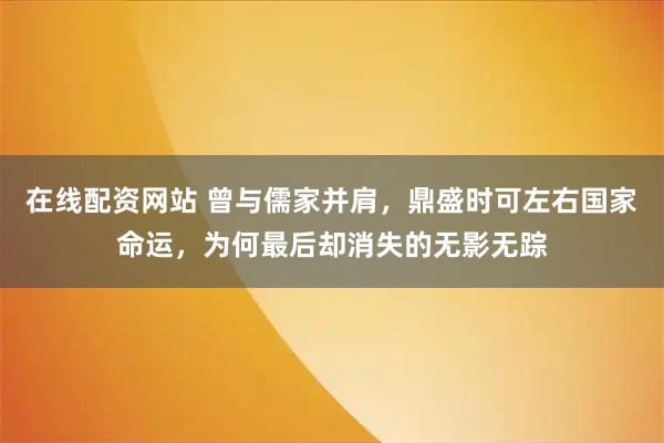 在线配资网站 曾与儒家并肩，鼎盛时可左右国家命运，为何最后却消失的无影无踪