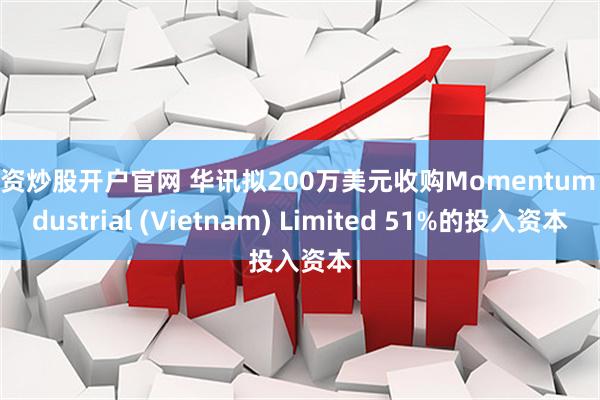 配资炒股开户官网 华讯拟200万美元收购Momentum Industrial (Vietnam) Limited 51%的投入资本
