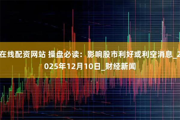 在线配资网站 操盘必读：影响股市利好或利空消息_2025年12月10日_财经新闻